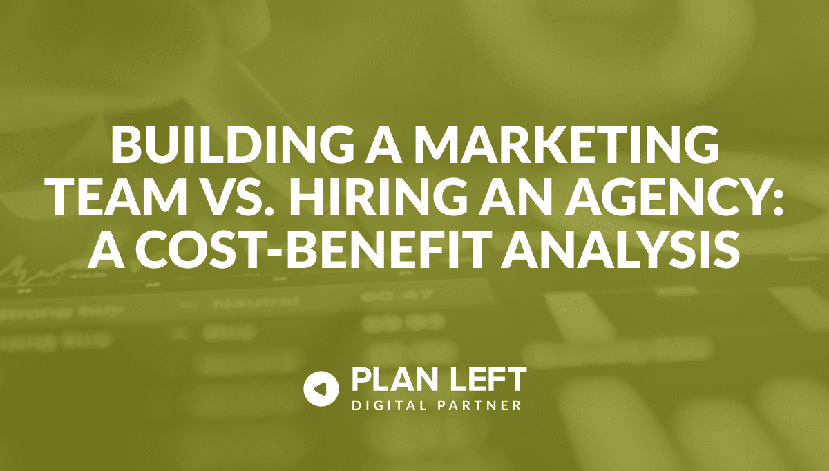 Building a Marketing Team vs. Hiring an Agency: A Cost-Benefit Analysis — Plan Left Digital Partner